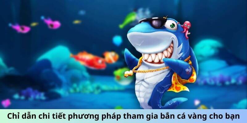 Chỉ dẫn chi tiết phương pháp tham gia bắn cá vàng cho bạn